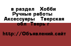  в раздел : Хобби. Ручные работы » Аксессуары . Тверская обл.,Тверь г.